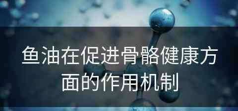 鱼油在促进骨骼健康方面的作用机制